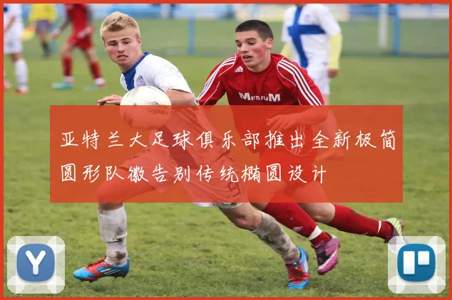 亚特兰大足球俱乐部推出全新极简圆形队徽告别传统椭圆设计
