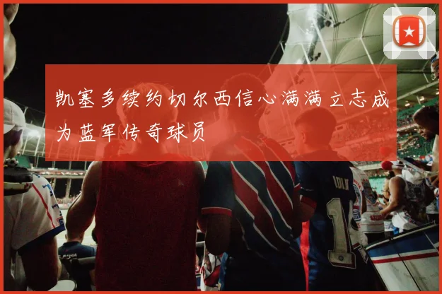凯塞多续约切尔西信心满满立志成为蓝军传奇球员