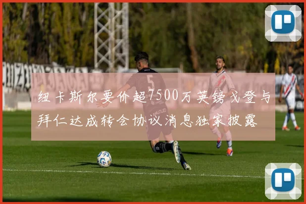 纽卡斯尔要价超7500万英镑戈登与拜仁达成转会协议消息独家披露