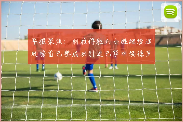 早报聚焦：利雅得胜利小胜继续追赶榜首巴黎成功引进巴萨中场德罗