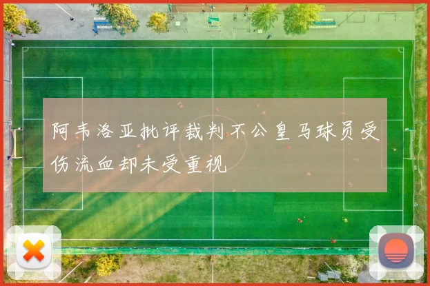 阿韦洛亚批评裁判不公皇马球员受伤流血却未受重视