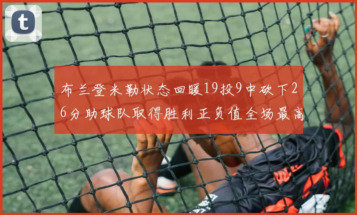 布兰登米勒状态回暖19投9中砍下26分助球队取得胜利正负值全场最高