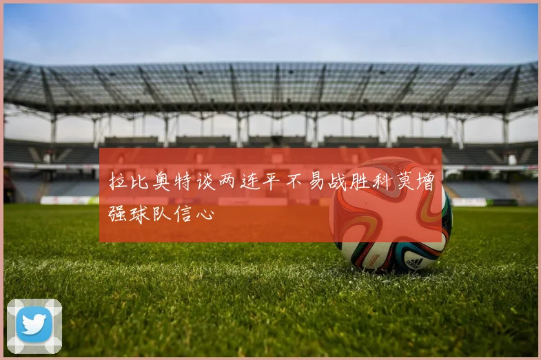 拉比奥特谈两连平不易战胜科莫增强球队信心
